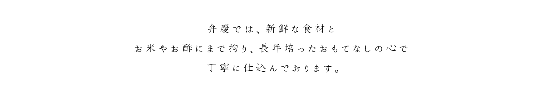 弁慶では、新鮮な食材とお米やお酢にまで拘り、長年培ったおもてなしの心で丁寧に仕込んでおります。
