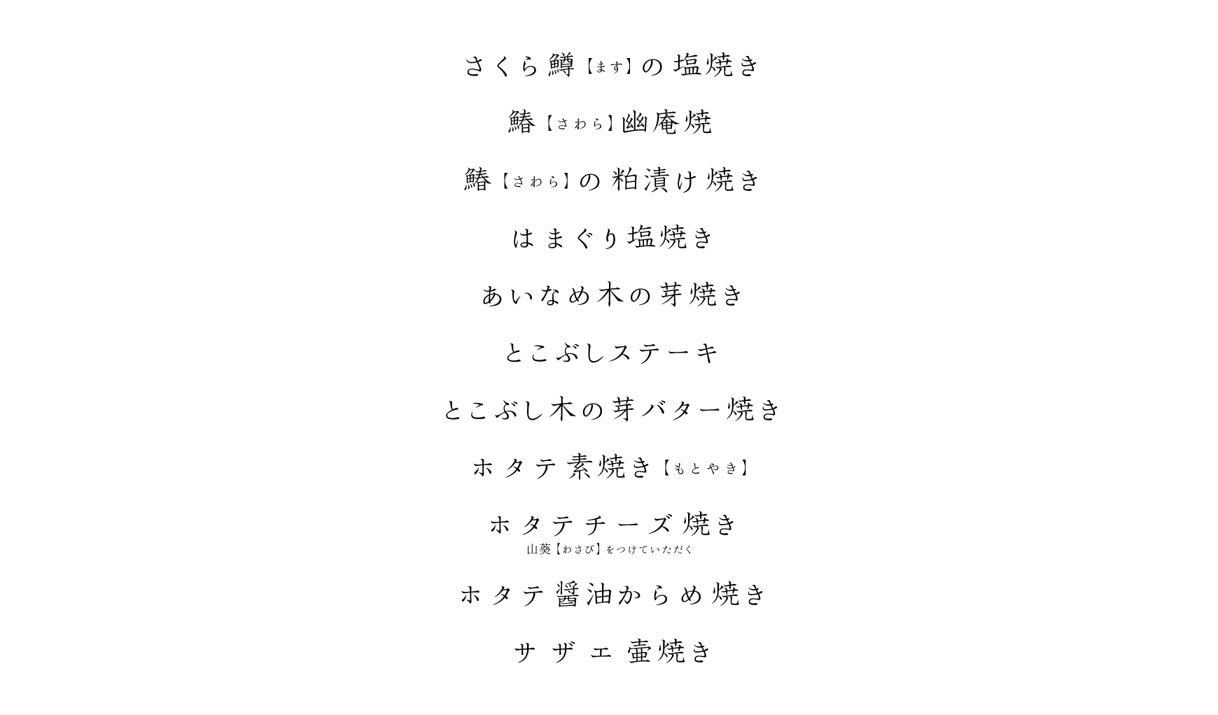 さくら鱒(ます)の塩焼き、鰆(さわら)の幽庵焼き、鰆(さわら)の粕漬け焼き、はまぐり塩焼き、あいなめ木の芽焼き、とこぶしステーキ、ことぶしステーキ木の芽バター焼き、ホタテ素焼き(もとやき)、ホタテチーズ焼き 山葵(わさび)をつけていただく、ホタテ醤油からめ焼き、サザエ壺焼き