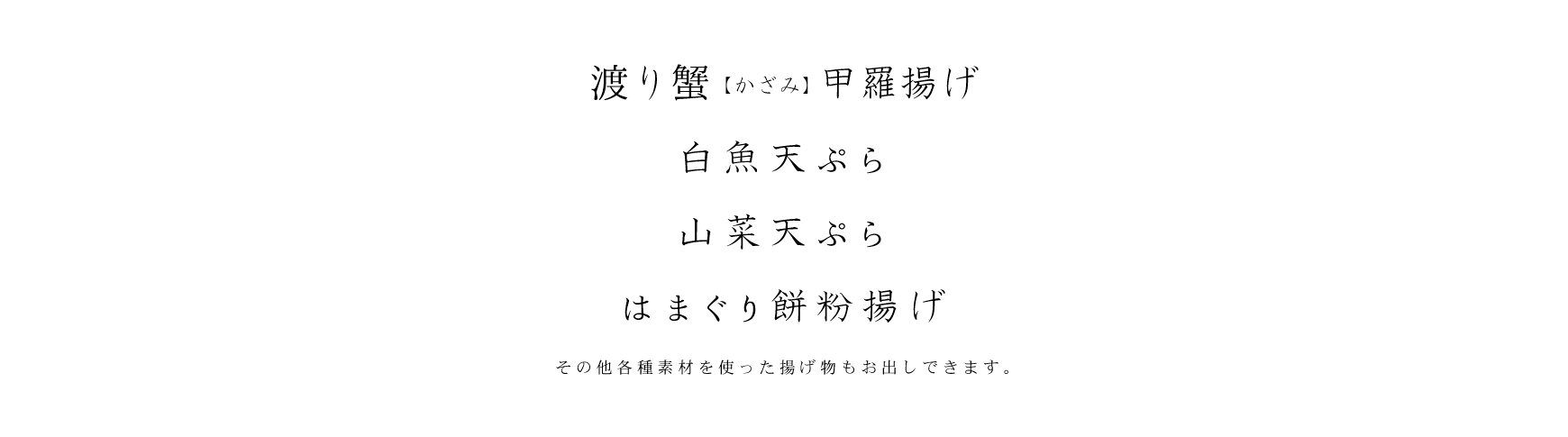 渡り蟹(かざみ)甲羅揚げ、白魚天ぷら、山菜天ぷら、はまぐり餅粉揚げ　その他各種素材を使った揚げ物もお出しできます