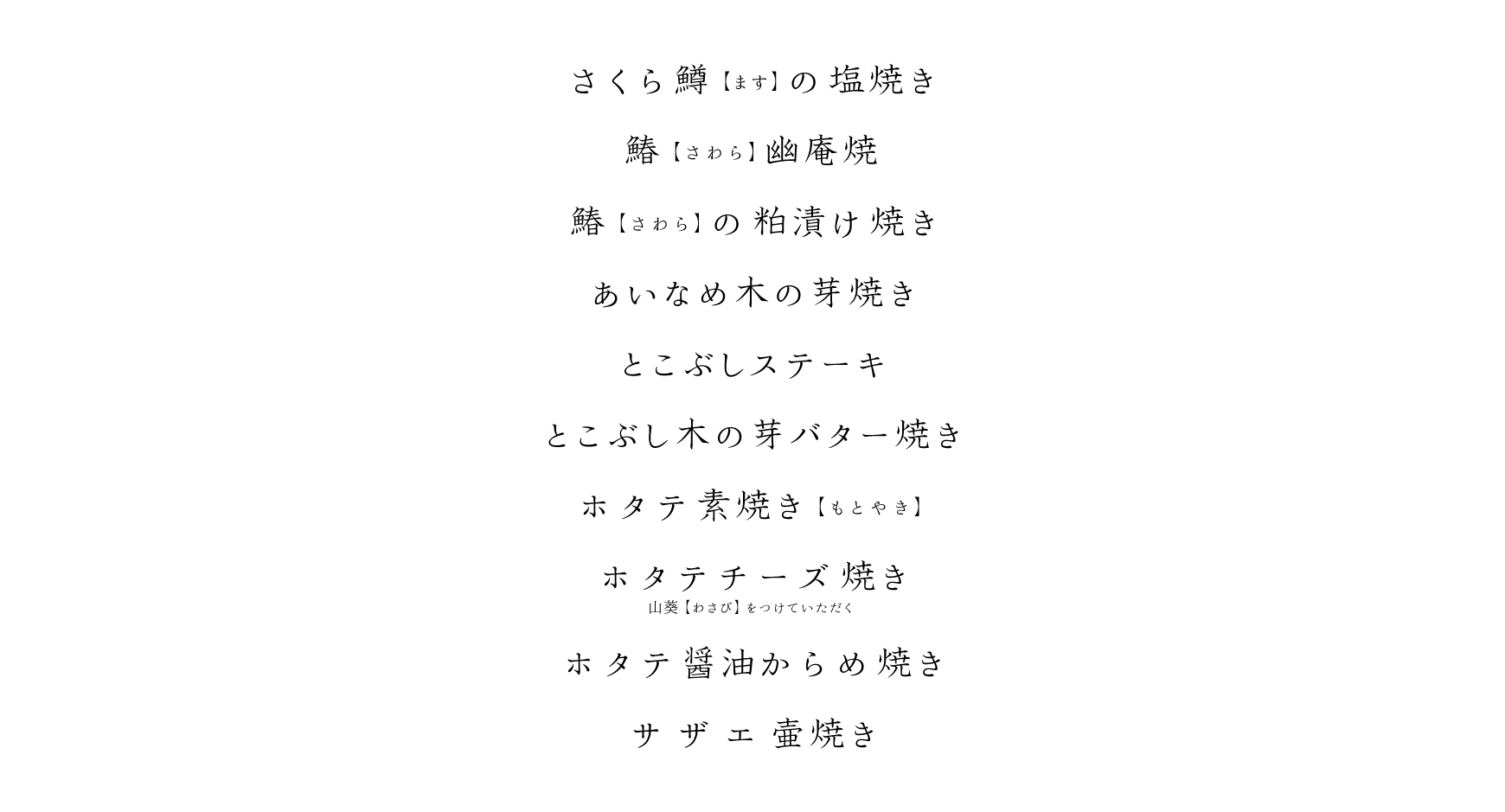 さくら鱒(ます)の塩焼き、鰆(さわら)の幽庵焼き、鰆(さわら)の粕漬け焼き、あいなめ木の芽焼き、ことぶしステーキ、ことぶしステーキ木の芽バター焼き、ホタテ素焼き(もとやき)、ホタテチーズ焼き 山葵(わさび)をつけていただく、ホタテ醤油からめ焼き、サザエ壺焼き