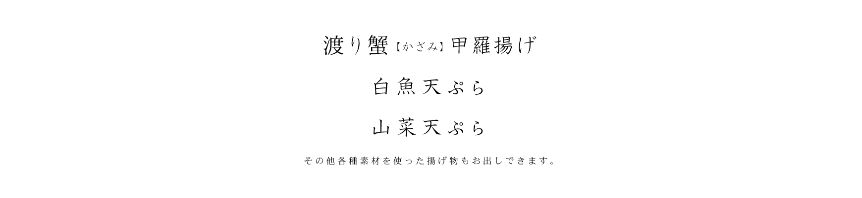 渡り蟹(かざみ)甲羅揚げ、白魚天ぷら、山菜天ぷら その他各種食材を使った焼き物もお出しできます