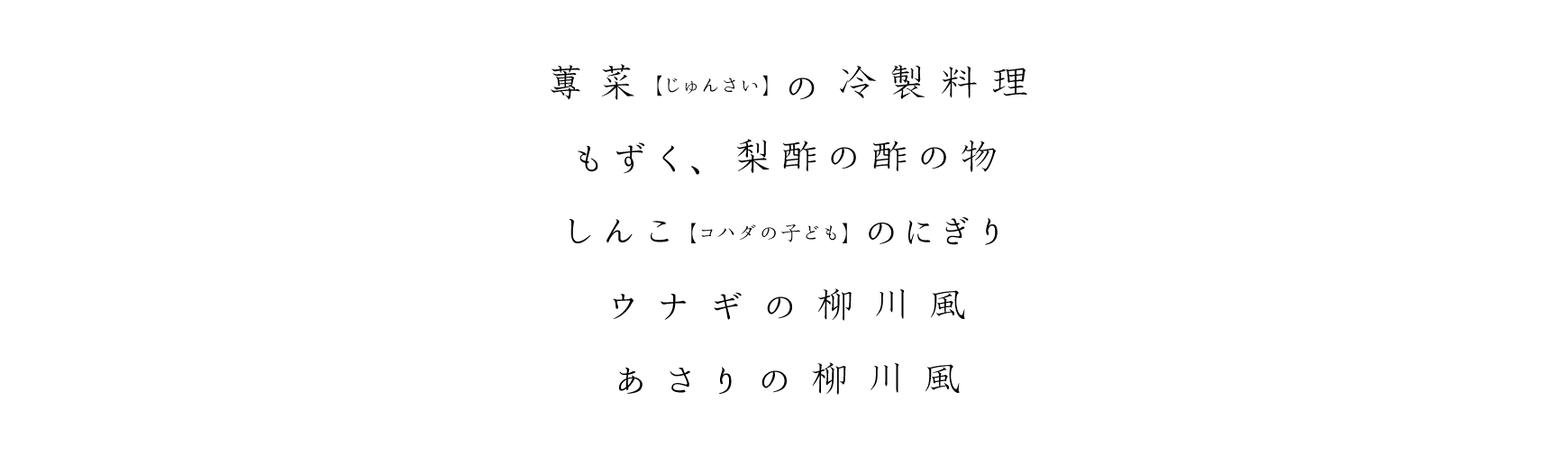 蓴菜(じゅんさい)の冷製料理 もずく、梨酢の酢の物 しんこ(コハダの子ども)のにぎり ウナギの柳川風 あさりの柳川風