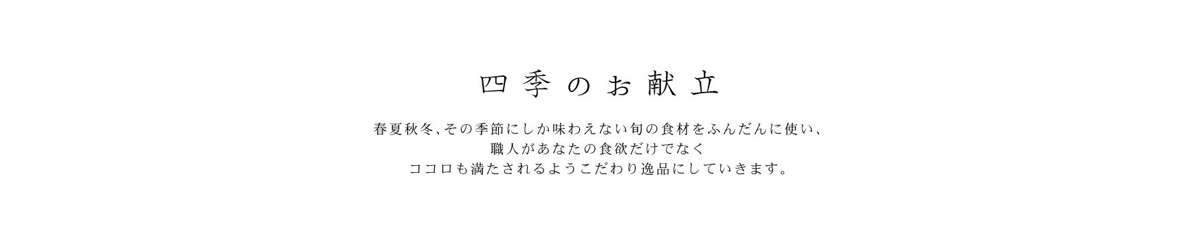四季のお献立 春夏秋冬、その季節にしか味わえない旬の食材をふんだんに使い、職人があなたの食欲だけでなくココロも満たされるようこだわり逸品にしていきます。