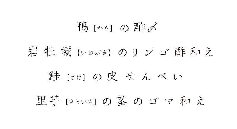 鴨(かも)の酢〆、岩牡蠣(いわがき)のリンゴ酢和え、鮭(さけ)の皮せんべい、里芋(さといも)の茎のごま和え