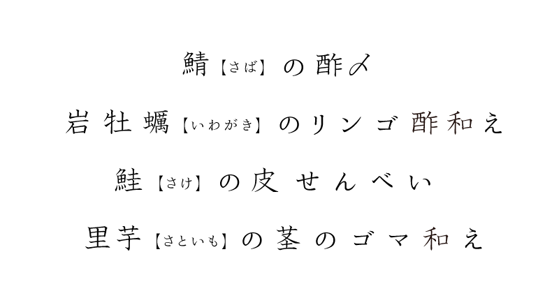 鴨(かも)の酢〆、岩牡蠣(いわがき)のリンゴ酢和え、鮭(さけ)の皮せんべい、里芋(さといも)の茎のゴマ和え