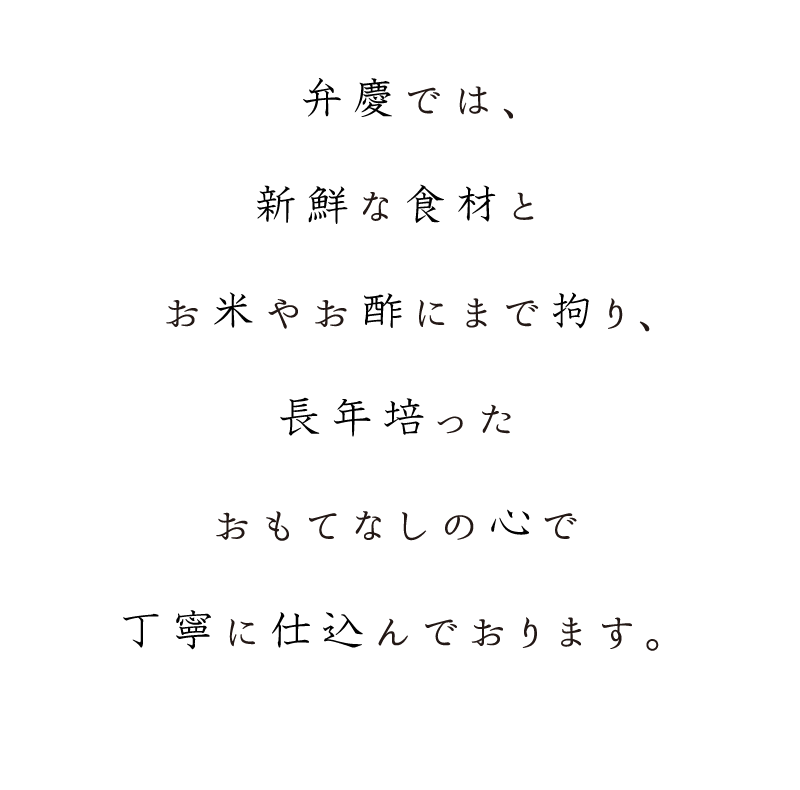弁慶では、新鮮な食材とお米やお酢にまで拘り、長年培ったおもてなしの心で丁寧に仕込んでおります。
