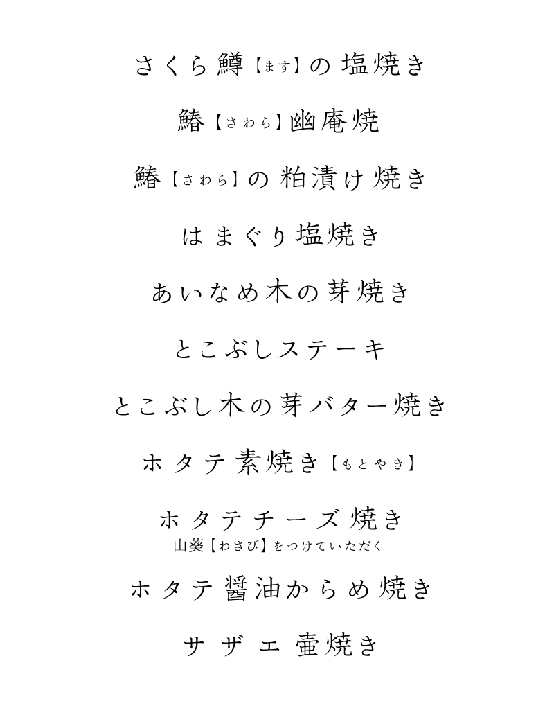 さくら鱒(ます)の塩焼き、鰆(さわら)の幽庵焼き、鰆(さわら)の粕漬け焼き、はまぐり塩焼き、あいなめ木の芽焼き、とこぶしステーキ、ことぶしステーキ木の芽バター焼き、ホタテ素焼き(もとやき)、ホタテチーズ焼き 山葵(わさび)をつけていただく、ホタテ醤油からめ焼き、サザエ壺焼き