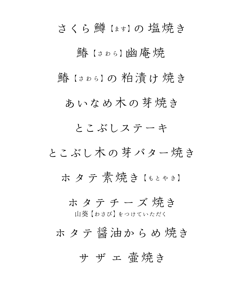 さくら鱒(ます)の塩焼き、鰆(さわら)の幽庵焼き、鰆(さわら)の粕漬け焼き、あいなめ木の芽焼き、ことぶしステーキ、ことぶし木の芽バター焼き、ホタテ素焼き(もとやき)、ホタテチーズ焼き 山葵(わさび)をつけていただく、ホタテ醤油からめ焼き、サザエ壺焼き