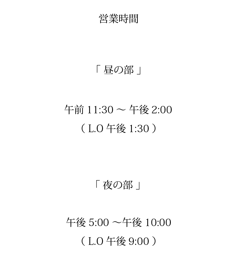 営業時間[昼の部]午前11:30～午後2:00(ラストオーダー午後1:30)[夜の部]午後5:00～午後10:00(ラストオーダー午後9:00)